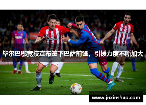 毕尔巴鄂竞技宣布签下巴萨前锋，引援力度不断加大