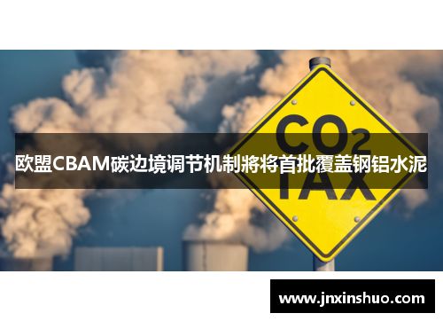 欧盟CBAM碳边境调节机制將将首批覆盖钢铝水泥