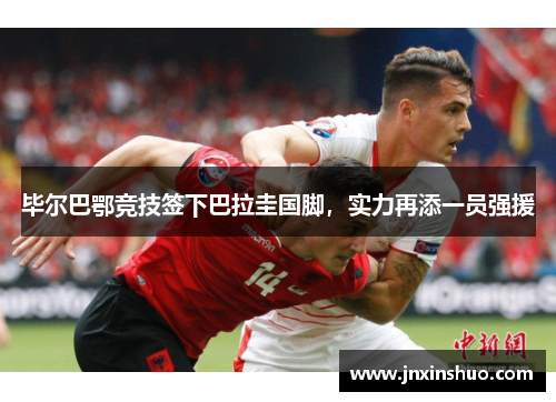 毕尔巴鄂竞技签下巴拉圭国脚，实力再添一员强援