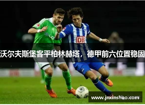 沃尔夫斯堡客平柏林赫塔，德甲前六位置稳固