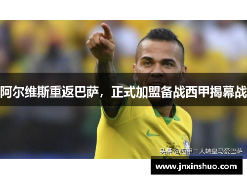阿尔维斯重返巴萨，正式加盟备战西甲揭幕战