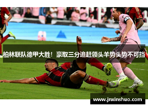 柏林联队德甲大胜！豪取三分追赶领头羊势头势不可挡