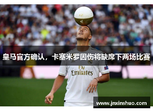 皇马官方确认，卡塞米罗因伤将缺席下两场比赛