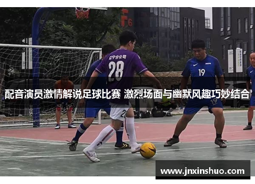 配音演员激情解说足球比赛 激烈场面与幽默风趣巧妙结合
