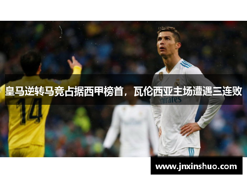 皇马逆转马竞占据西甲榜首，瓦伦西亚主场遭遇三连败