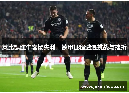 莱比锡红牛客场失利，德甲征程遭遇挑战与挫折