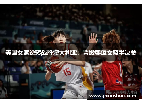 美国女篮逆转战胜澳大利亚，晋级奥运女篮半决赛