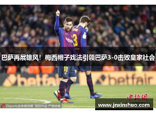 巴萨再展雄风！梅西帽子戏法引领巴萨3-0击败皇家社会