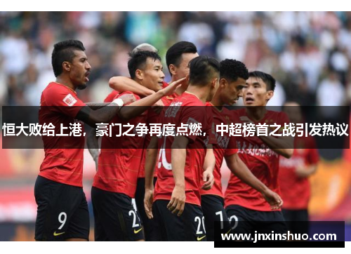 恒大败给上港，豪门之争再度点燃，中超榜首之战引发热议