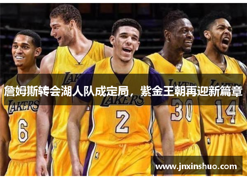 詹姆斯转会湖人队成定局，紫金王朝再迎新篇章