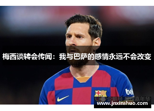 梅西谈转会传闻：我与巴萨的感情永远不会改变