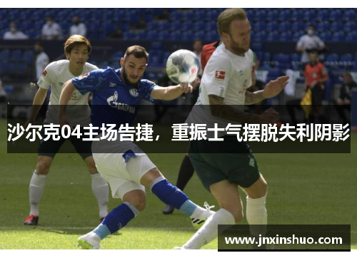 沙尔克04主场告捷，重振士气摆脱失利阴影