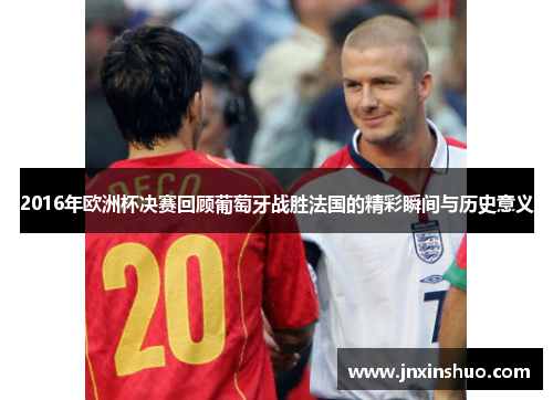 2016年欧洲杯决赛回顾葡萄牙战胜法国的精彩瞬间与历史意义