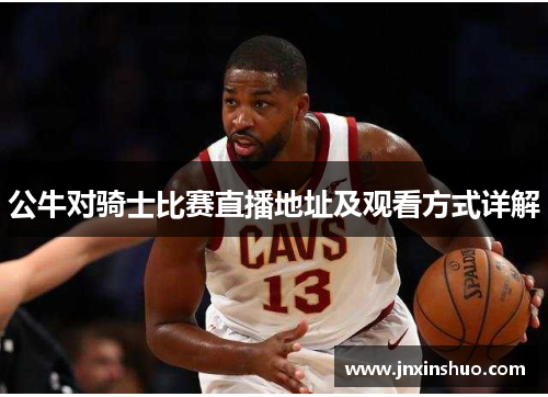 公牛对骑士比赛直播地址及观看方式详解
