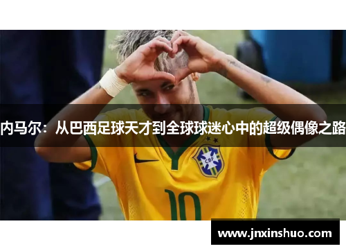 内马尔：从巴西足球天才到全球球迷心中的超级偶像之路