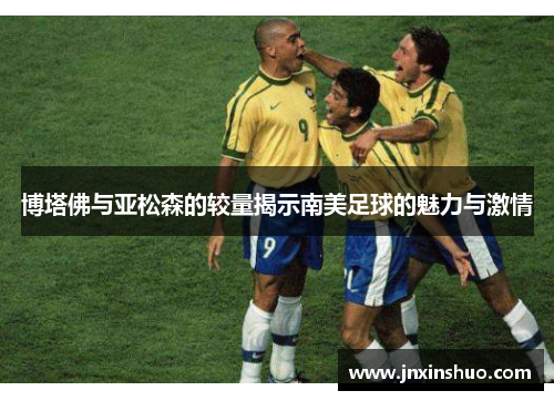 博塔佛与亚松森的较量揭示南美足球的魅力与激情