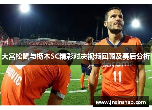 大宫松鼠与枥木SC精彩对决视频回顾及赛后分析