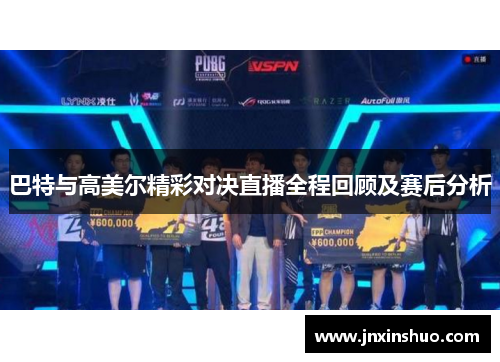 巴特与高美尔精彩对决直播全程回顾及赛后分析