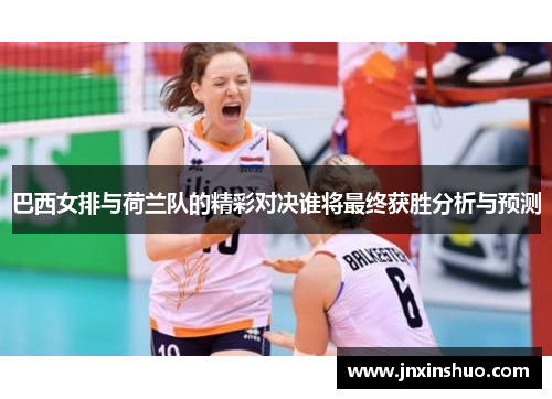 巴西女排与荷兰队的精彩对决谁将最终获胜分析与预测