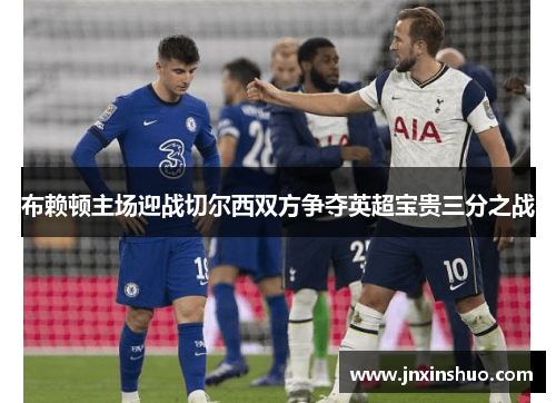 布赖顿主场迎战切尔西双方争夺英超宝贵三分之战