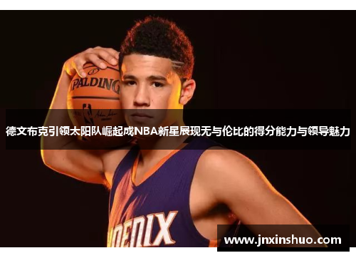 德文布克引领太阳队崛起成NBA新星展现无与伦比的得分能力与领导魅力