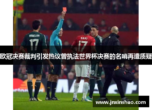 欧冠决赛裁判引发热议曾执法世界杯决赛的名哨再遭质疑