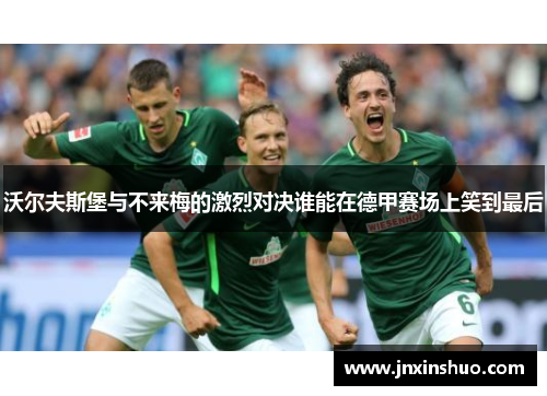沃尔夫斯堡与不来梅的激烈对决谁能在德甲赛场上笑到最后
