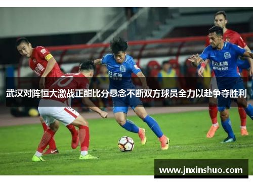 武汉对阵恒大激战正酣比分悬念不断双方球员全力以赴争夺胜利