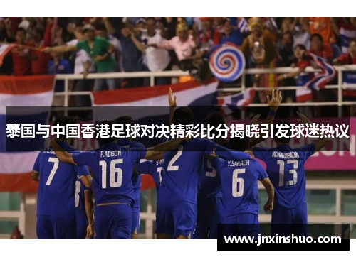 泰国与中国香港足球对决精彩比分揭晓引发球迷热议