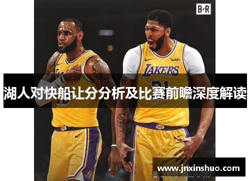 湖人对快船让分分析及比赛前瞻深度解读