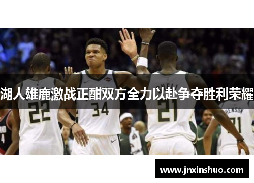 湖人雄鹿激战正酣双方全力以赴争夺胜利荣耀