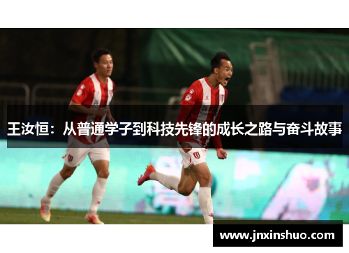 王汝恒：从普通学子到科技先锋的成长之路与奋斗故事