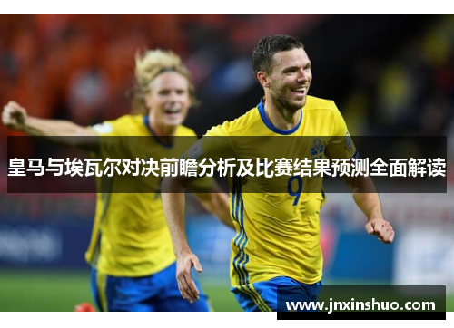 皇马与埃瓦尔对决前瞻分析及比赛结果预测全面解读