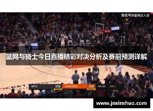 篮网与骑士今日直播精彩对决分析及赛前预测详解