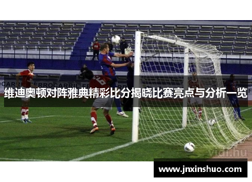 维迪奥顿对阵雅典精彩比分揭晓比赛亮点与分析一览