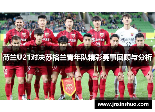 荷兰U21对决苏格兰青年队精彩赛事回顾与分析