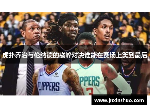 虎扑乔治与伦纳德的巅峰对决谁能在赛场上笑到最后