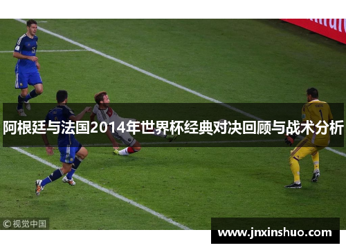 阿根廷与法国2014年世界杯经典对决回顾与战术分析