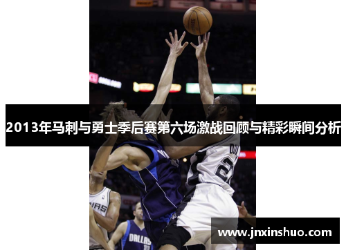 2013年马刺与勇士季后赛第六场激战回顾与精彩瞬间分析