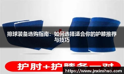 排球装备选购指南：如何选择适合你的护膝推荐与技巧