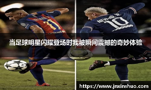 当足球明星闪耀登场时我被瞬间震撼的奇妙体验