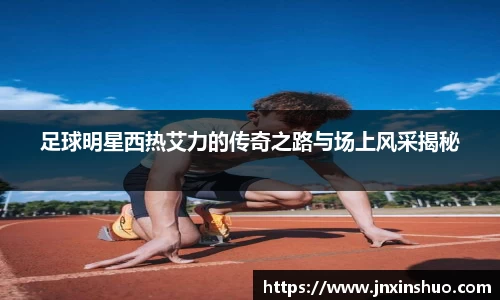 足球明星西热艾力的传奇之路与场上风采揭秘