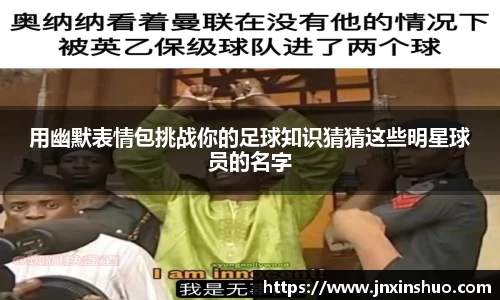 用幽默表情包挑战你的足球知识猜猜这些明星球员的名字