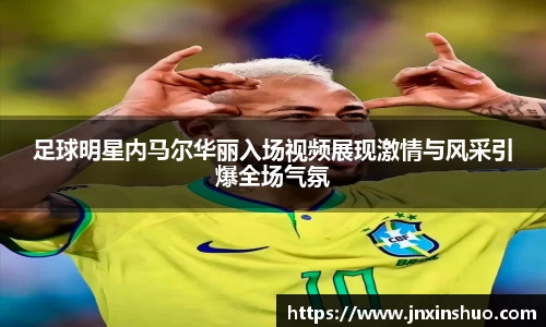 足球明星内马尔华丽入场视频展现激情与风采引爆全场气氛